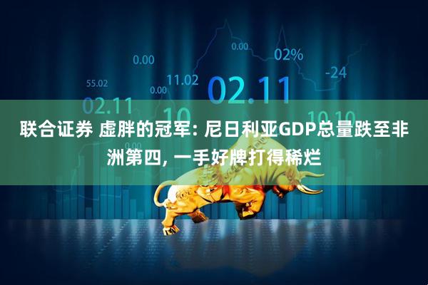 联合证券 虚胖的冠军: 尼日利亚GDP总量跌至非洲第四, 一手好牌打得稀烂