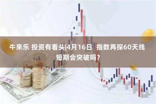 牛来乐 投资有看头|4月16日  指数再探60天线 短期会突破吗？