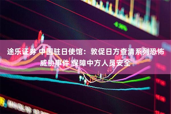 途乐证券 中国驻日使馆：敦促日方查清系列恐怖威胁事件 保障中方人员安全
