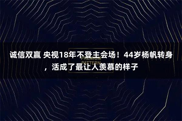 诚信双赢 央视18年不登主会场！44岁杨帆转身，活成了最让人羡慕的样子