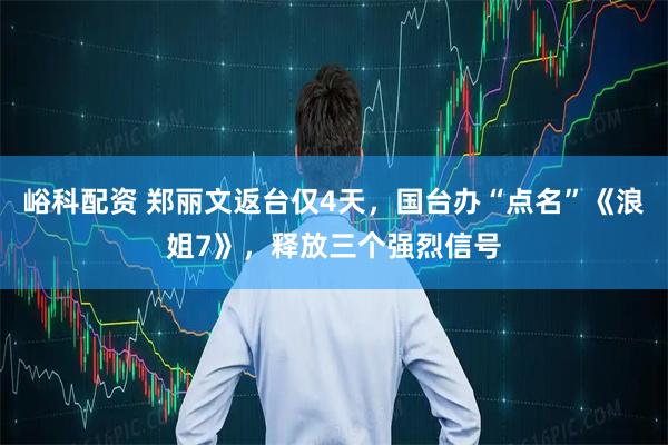 峪科配资 郑丽文返台仅4天，国台办“点名”《浪姐7》，释放三个强烈信号