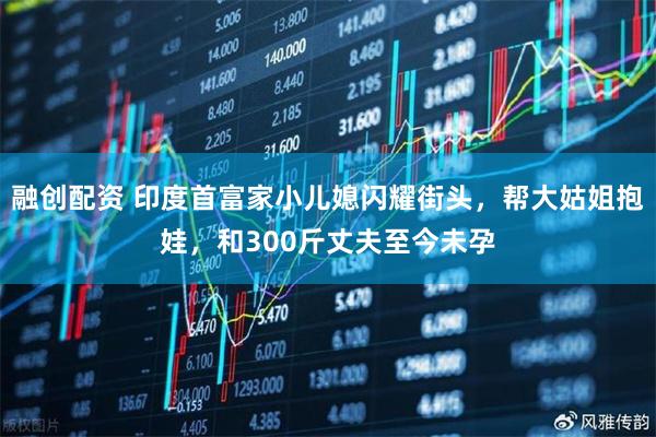 融创配资 印度首富家小儿媳闪耀街头，帮大姑姐抱娃，和300斤丈夫至今未孕