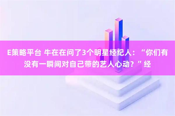 E策略平台 牛在在问了3个明星经纪人：“你们有没有一瞬间对自己带的艺人心动？”经