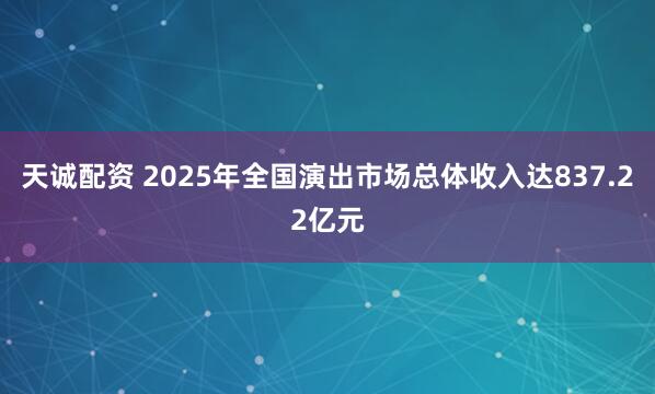 天诚配资 2025年全国演出市场总体收入达837.22亿元