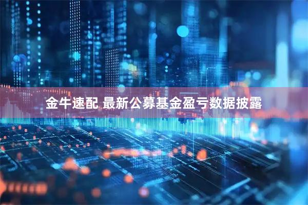 金牛速配 最新公募基金盈亏数据披露