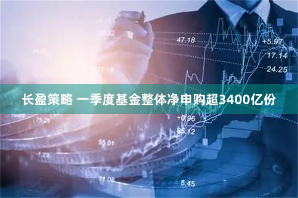 长盈策略 一季度基金整体净申购超3400亿份