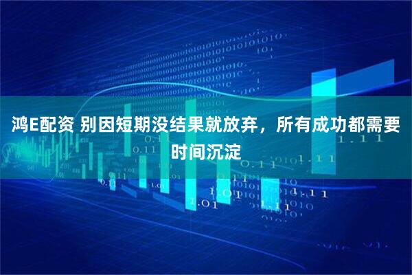 鸿E配资 别因短期没结果就放弃，所有成功都需要时间沉淀