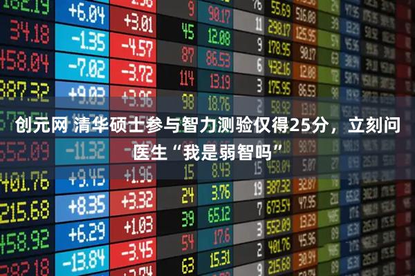 创元网 清华硕士参与智力测验仅得25分，立刻问医生“我是弱智吗”