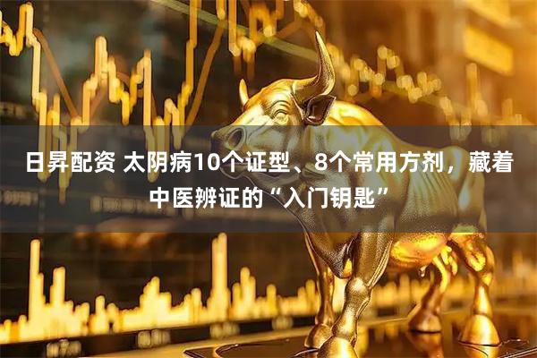 日昇配资 太阴病10个证型、8个常用方剂，藏着中医辨证的“入门钥匙”