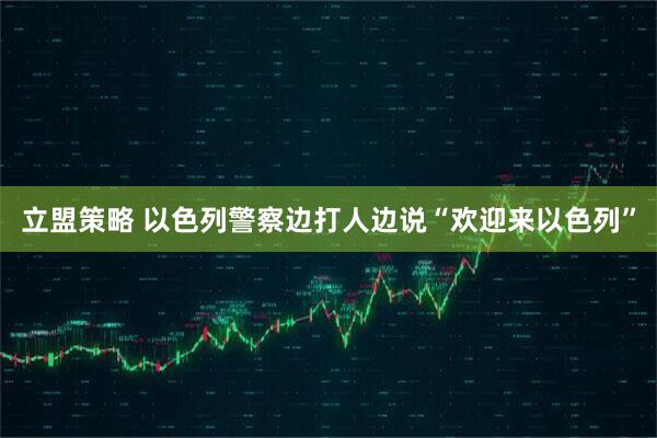 立盟策略 以色列警察边打人边说“欢迎来以色列”