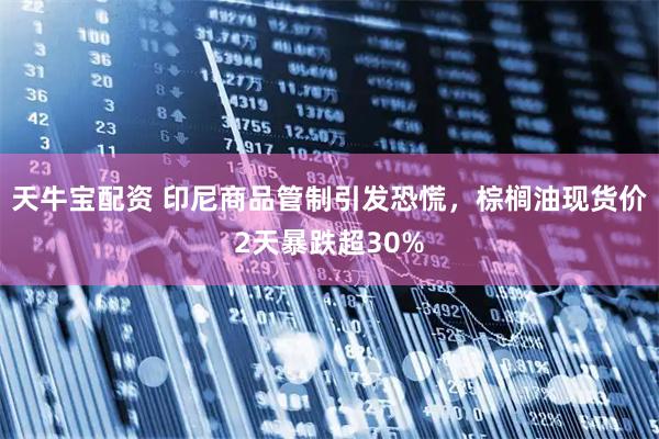 天牛宝配资 印尼商品管制引发恐慌，棕榈油现货价2天暴跌超30%