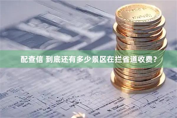 配查信 到底还有多少景区在拦省道收费？