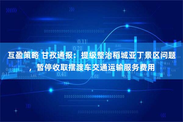 互盈策略 甘孜通报：提级整治稻城亚丁景区问题，暂停收取摆渡车交通运输服务费用