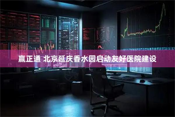 赢正通 北京延庆香水园启动友好医院建设