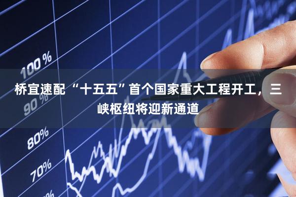 桥宜速配 “十五五”首个国家重大工程开工，三峡枢纽将迎新通道