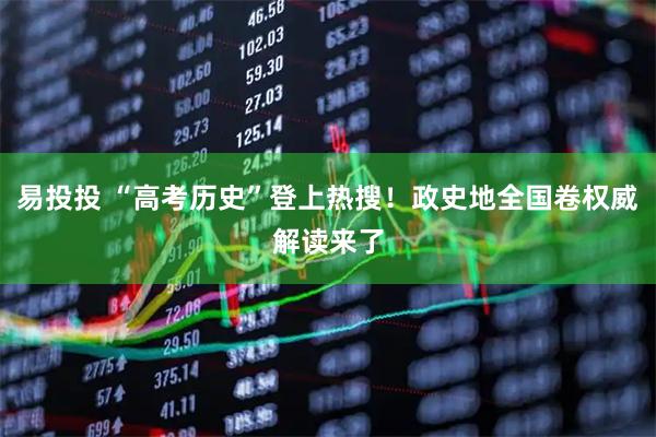 易投投 “高考历史”登上热搜！政史地全国卷权威解读来了