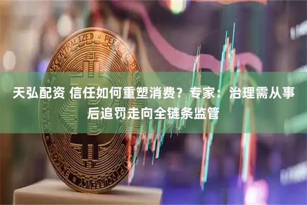 天弘配资 信任如何重塑消费?专家:治理需从事后追罚走向全链条监管