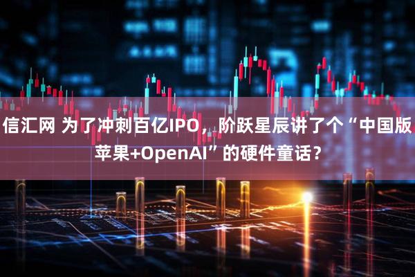 信汇网 为了冲刺百亿IPO，阶跃星辰讲了个“中国版苹果+OpenAI”的硬件童话？