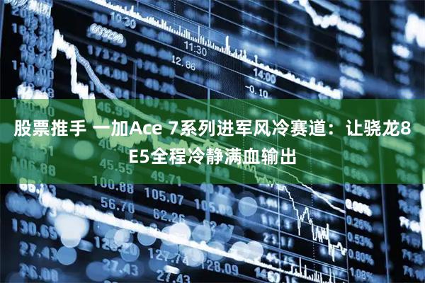 股票推手 一加Ace 7系列进军风冷赛道：让骁龙8E5全程冷静满血输出