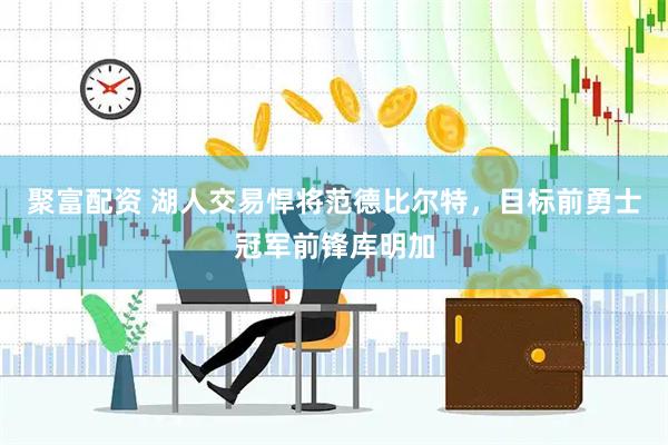 聚富配资 湖人交易悍将范德比尔特,目标前勇士冠军前锋库明加