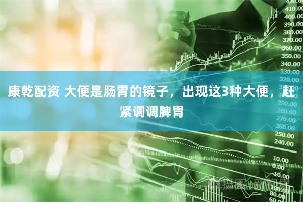 康乾配资 大便是肠胃的镜子,出现这3种大便,赶紧调调脾胃