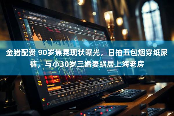 金猪配资 90岁焦晃现状曝光，日抽五包烟穿纸尿裤，与小30岁三婚妻蜗居上海老房