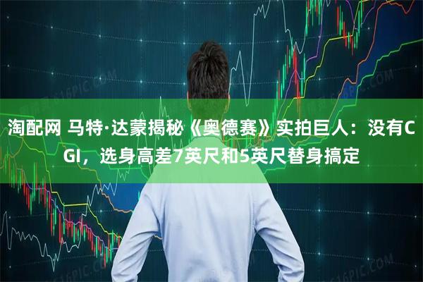 淘配网 马特·达蒙揭秘《奥德赛》实拍巨人：没有CGI，选身高差7英尺和5英尺替身搞定