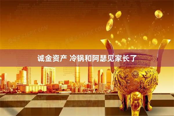 诚金资产 冷锅和阿瑟见家长了