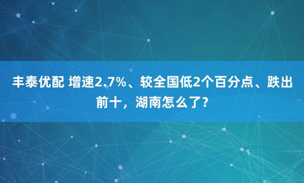 丰泰优配 增速2.7%、较全国低2个百分点、跌出前十，湖南怎么了？