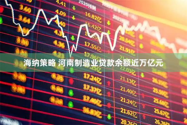 海纳策略 河南制造业贷款余额近万亿元