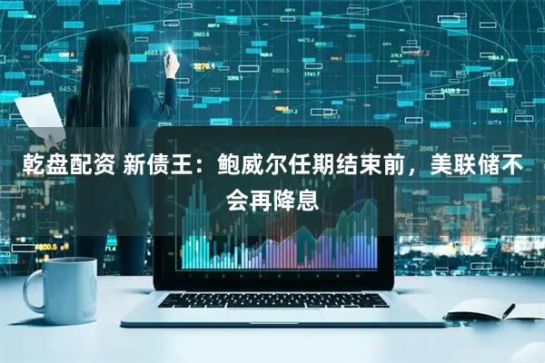 乾盘配资 新债王：鲍威尔任期结束前，美联储不会再降息
