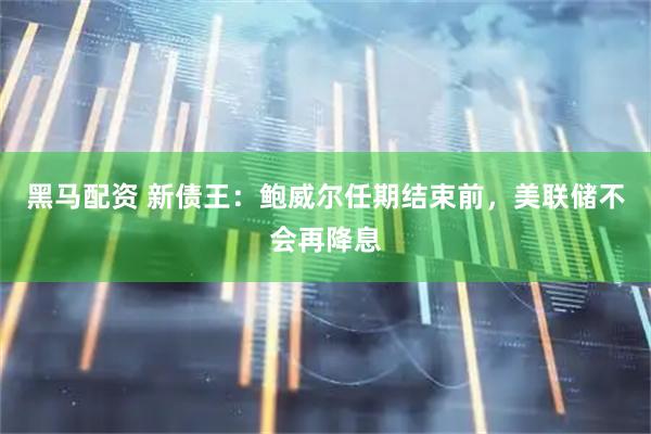 黑马配资 新债王：鲍威尔任期结束前，美联储不会再降息