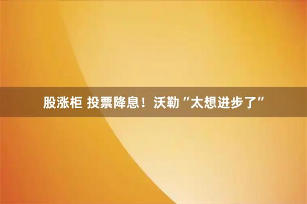股涨柜 投票降息！沃勒“太想进步了”