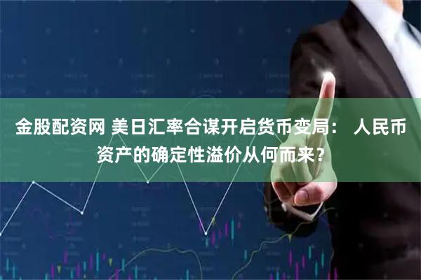 金股配资网 美日汇率合谋开启货币变局： 人民币资产的确定性溢价从何而来？