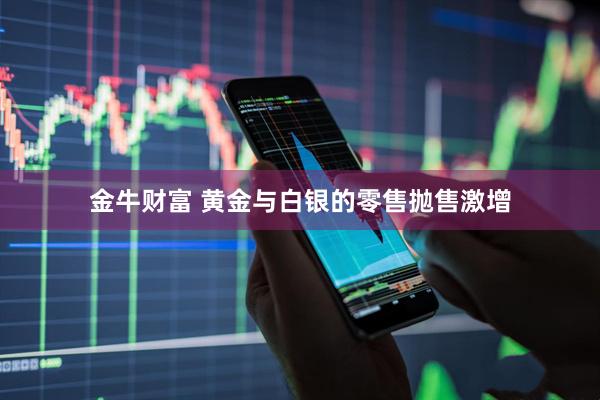 金牛财富 黄金与白银的零售抛售激增