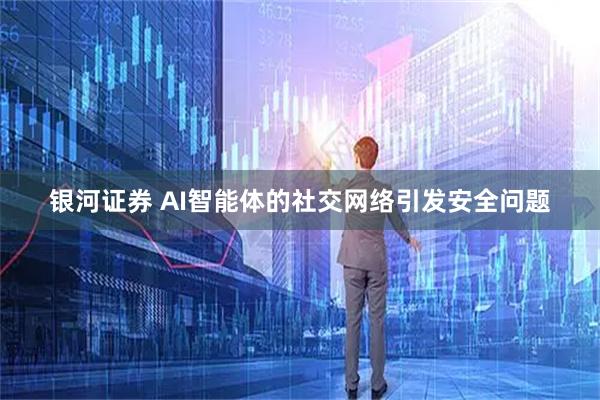 银河证券 AI智能体的社交网络引发安全问题