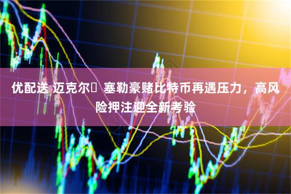 优配送 迈克尔・塞勒豪赌比特币再遇压力，高风险押注迎全新考验