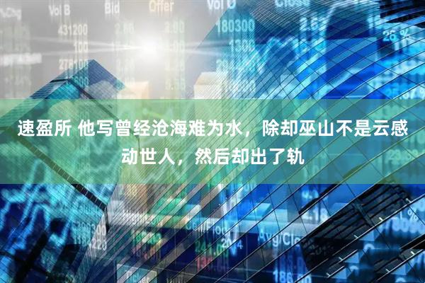 速盈所 他写曾经沧海难为水，除却巫山不是云感动世人，然后却出了轨