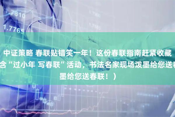 中证策略 春联贴错笑一年!这份春联指南赶紧收藏!(内含“过小年 写春联”活动,书法名家现场泼墨给您送春联!)