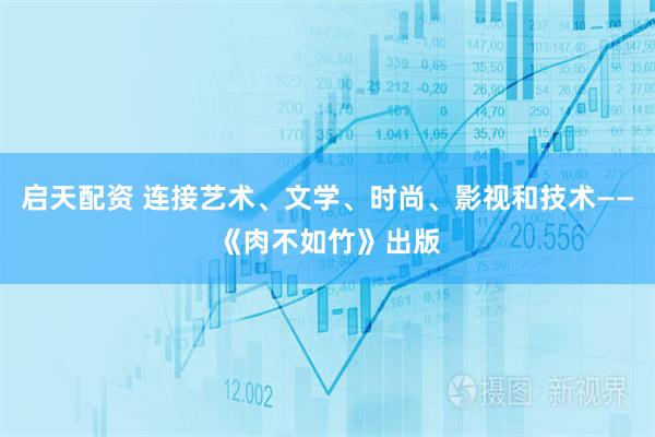 启天配资 连接艺术、文学、时尚、影视和技术——《肉不如竹》出版