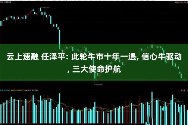 云上速融 任泽平: 此轮牛市十年一遇, 信心牛驱动, 三大使命护航