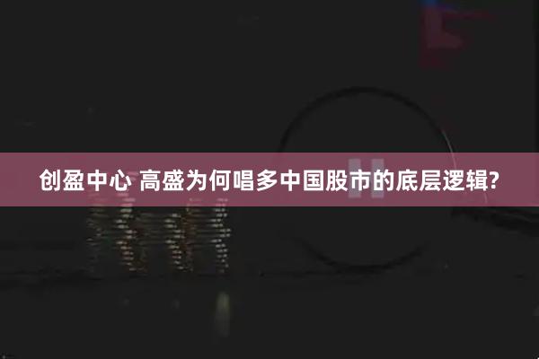 创盈中心 高盛为何唱多中国股市的底层逻辑?