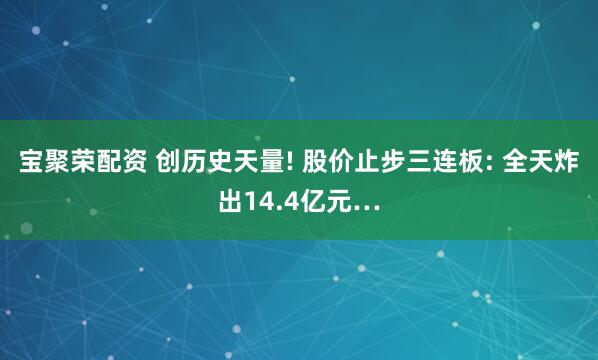 宝聚荣配资 创历史天量! 股价止步三连板: 全天炸出14.4亿元…