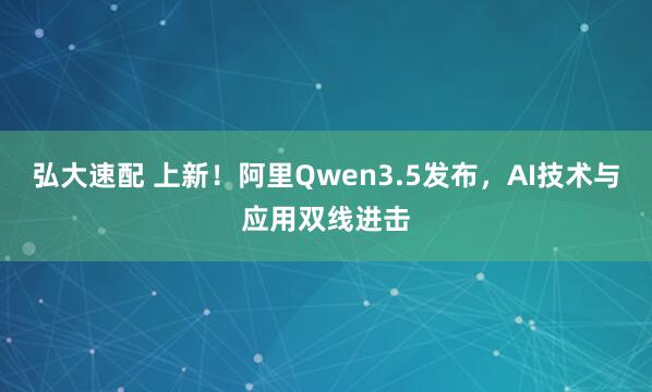 弘大速配 上新！阿里Qwen3.5发布，AI技术与应用双线进击