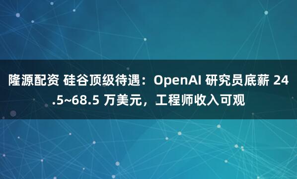隆源配资 硅谷顶级待遇：OpenAI 研究员底薪 24.5~68.5 万美元，工程师收入可观