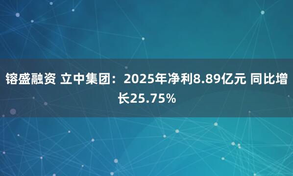 镕盛融资 立中集团:2025年净利8.89亿元 同比增长25.75%