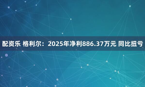 配资乐 格利尔：2025年净利886.37万元 同比扭亏