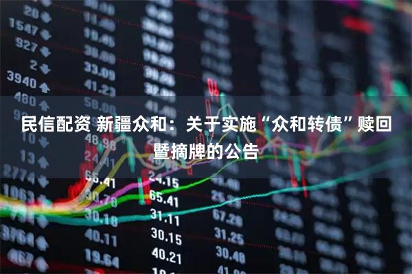 民信配资 新疆众和：关于实施“众和转债”赎回暨摘牌的公告