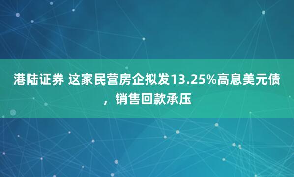 港陆证券 这家民营房企拟发13.25%高息美元债，销售回款承压