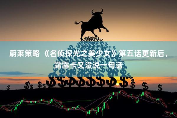 蔚莱策略 《名侦探光之美少女》第五话更新后，露露卡又没说一句话